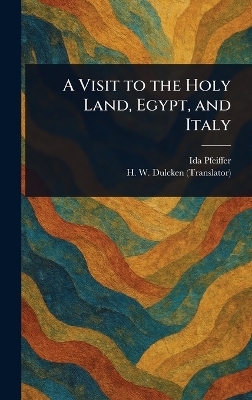 A Visit to the Holy Land, Egypt, and Italy - Ida Pfeiffer, H W (Henry William) Dulcken
