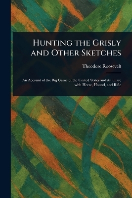 Hunting the Grisly and Other Sketches - Theodore Roosevelt