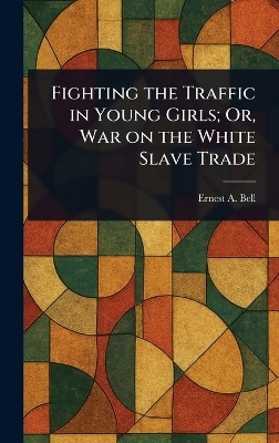 Fighting the Traffic in Young Girls; Or, War on the White Slave Trade - Ernest a (Ernest Albert) Bell