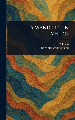 A Wanderer in Venice - E V (Edward Verrall) Lucas, Harry Morley