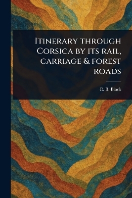 Itinerary Through Corsica by Its Rail, Carriage & Forest Roads - C B (Charles Bertram) Black