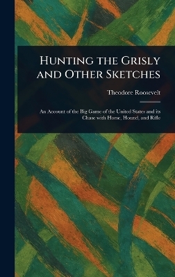 Hunting the Grisly and Other Sketches - Theodore Roosevelt