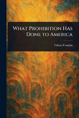 What Prohibition Has Done to America - Fabian Franklin