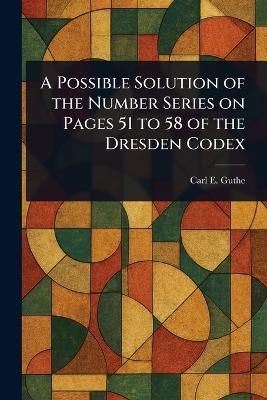 A Possible Solution of the Number Series on Pages 51 to 58 of the Dresden Codex - Carl E (Carl Eugen) Guthe