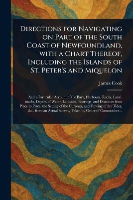 Directions for Navigating on Part of the South Coast of Newfoundland, With a Chart Thereof, Including the Islands of St. Peter's and Miquelon -  Cook