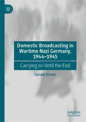 Domestic Broadcasting in Wartime Nazi Germany, 1944-1945 - Gerald Kirwin