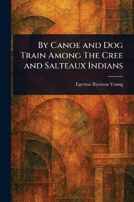 By Canoe and Dog Train Among The Cree and Salteaux Indians - Egerton Ryerson Young