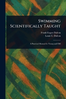Swimming Scientifically Taught - Frank Eugen Dalton, Louis C Dalton
