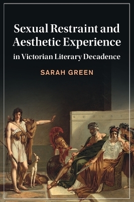 Sexual Restraint and Aesthetic Experience in Victorian Literary Decadence - Sarah Green