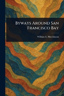 Byways Around San Francisco Bay - William E Hutchinson