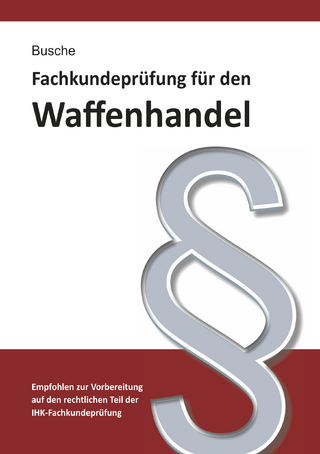 Fachkundeprüfung Waffenhandel Praxiswissen zum Waffenrecht für Prüfung und Betrieb - Lehrbuch zur Vorbereitung auf den rechtlichen Teil der IHK-Fachkundeprüfung