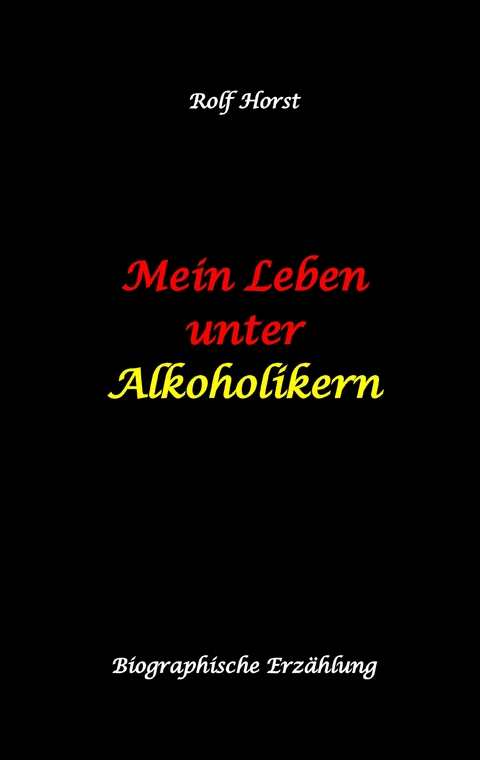 Mein Leben unter Alkoholikern - Sucht, Drama, Suizid, Depression, uneheliches Kind, Versagens&auml;ngste, Druck, Fassade, Therapie, Autismus, Scheidung, Reha, Trauma, Krieg, Familie, Gespr&auml;chsgruppen - Rolf Horst