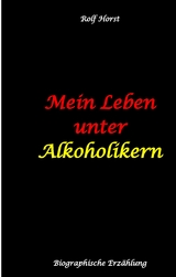 Mein Leben unter Alkoholikern - Sucht, Drama, Suizid, Depression, uneheliches Kind, Versagens&auml;ngste, Druck, Fassade, Therapie, Autismus, Scheidung, Reha, Trauma, Krieg, Familie, Gespr&auml;chsgruppen - Rolf Horst