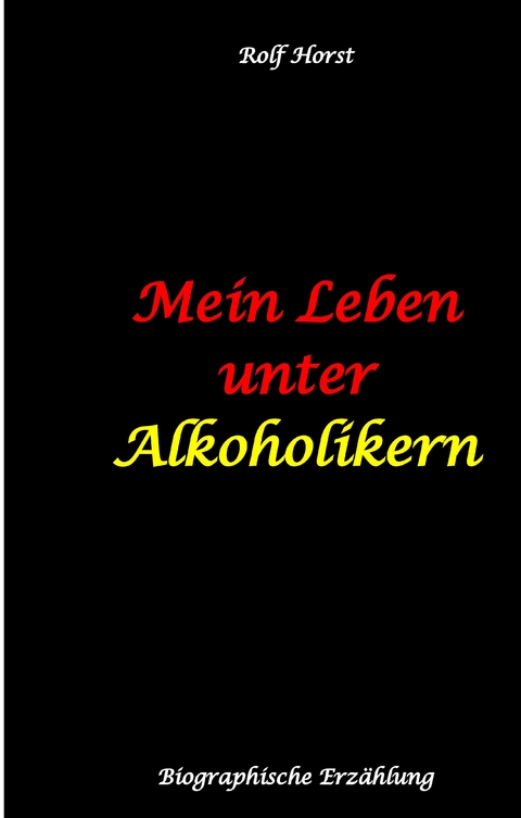 Mein Leben unter Alkoholikern - Sucht, Drama, Suizid, Depression, uneheliches Kind, Versagens&auml;ngste, Druck, Fassade, Therapie, Autismus, Scheidung, Reha, Trauma, Krieg, Familie, Gespr&auml;chsgruppen - Rolf Horst