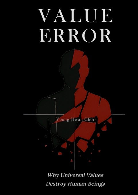 VALUE ERROR: Why Universal Values Destroy Human Beings – A Philosophical Critique of Ethics, Morality, and the Human Species - Yeong Hwan Choi