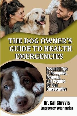 The Dog Owner's Guide to Health Emergencies. Essential Tips to Recognize, Respond, and Prepare for Dog Emergencies - Gal Chivvis