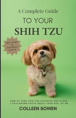 A Complete Guide to Your Shih Tzu How to tame Shih Tzu cuteness and other little-known facts about your dog by me - Colleen K Bowen