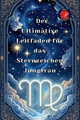 Der Ultimative Leitfaden f&uuml;r das Sternzeichen Jungfrau - Alina Rubi