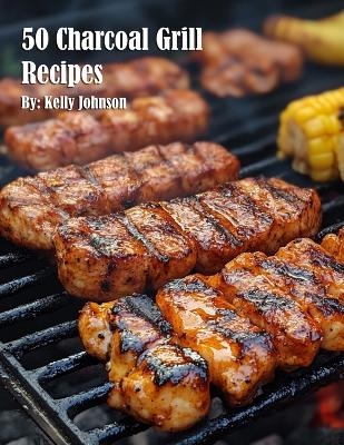 50 Charcoal Grill Recipes - Kelly Johnson