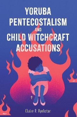 Yoruba Pentecostalism and Child Witchcraft Accusations - Claire P. Ayelotan