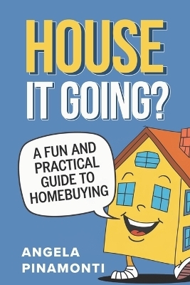 House It Going? A Fun and Practical Guide to Homebuying - Angela Pinamonti