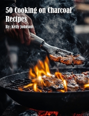 50 Cooking on Charcoal Recipes - Kelly Johnson