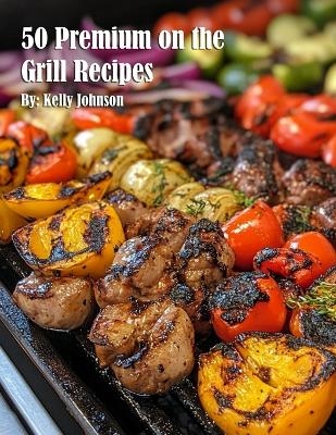 50 Premium on the Grill Recipes - Kelly Johnson