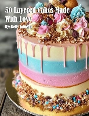 50 Layered Cakes Made With Love - Kelly Johnson