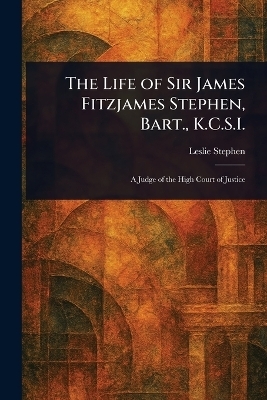 The Life of Sir James Fitzjames Stephen, Bart., K.C.S.I. - Leslie Stephen
