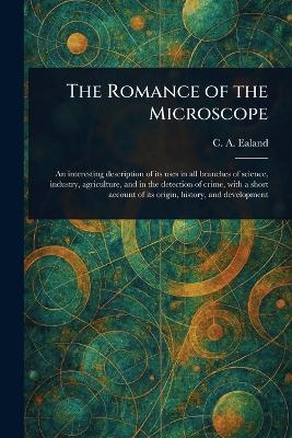 The Romance of the Microscope - C A (Charles Aubrey) Ealand