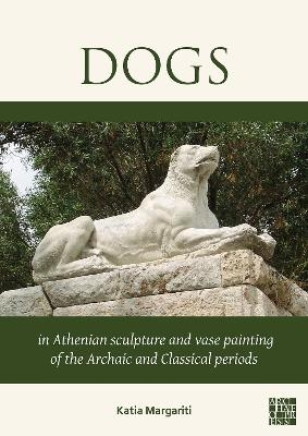Dogs in Athenian Sculpture and Vase Painting of the Archaic and Classical Periods - Katia Margariti