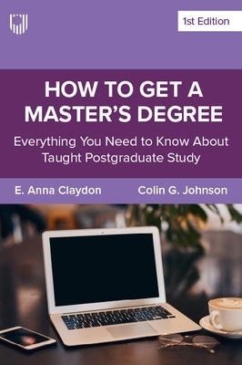 How to Get a Master's Degree: Everything You Need to Know About Taught Postgraduate Study - E. Anna Claydon, Colin Johnson