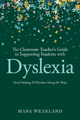 The Classroom Teacher’s Guide to Supporting Students with Dyslexia - Mark Weakland