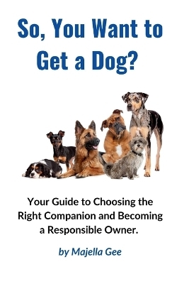 So, You Want to Get a Dog? - Majella T Gee