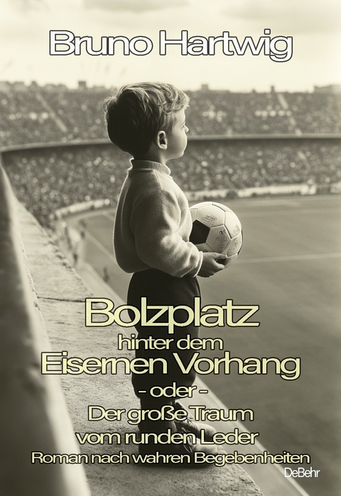 Bolzplatz hinter dem Eisernen Vorhang - oder - Der gro&szlig;e Traum vom runden Leder - Roman nach wahren Begebenheiten - Bruno Hartwig