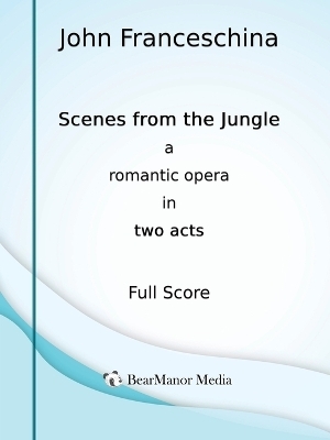 Scenes from the Jungle - A Romantic Opera in Two Acts (Full Score) - John Franceschina