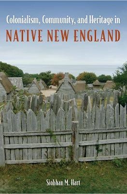 Colonialism, Community, and Heritage in Native New England - Siobhan M. Hart