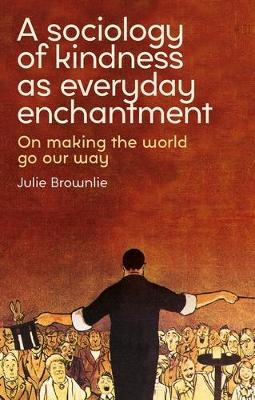 A Sociology of Kindness as Everyday Enchantment - Julie Brownlie