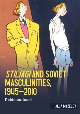 Stiliagi and Soviet Masculinities, 1945&ndash;2010 - Alla Myzelev