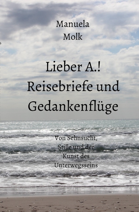 Lieber A.! Reisebriefe und Gedankenflüge - Manuela Molk