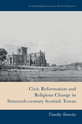Civic Reformation and Religious Change in Sixteenth-Century Scottish Towns - Timothy Slonosky