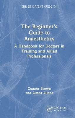 The Beginner's Guide to Anaesthetics - Connor Brown, Alisha Allana