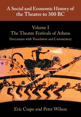 A Social and Economic History of the Theatre to 300 BC: Volume 1, The Theatre Festivals of Athens: Documents with Translation and Commentary - Eric Csapo, Peter Wilson