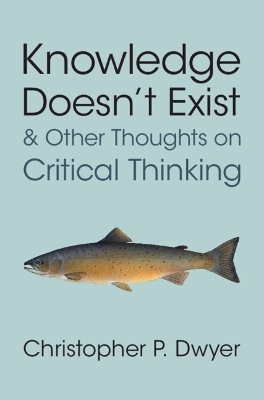 Knowledge Doesn't Exist and Other Thoughts on Critical Thinking - Christopher P. Dwyer