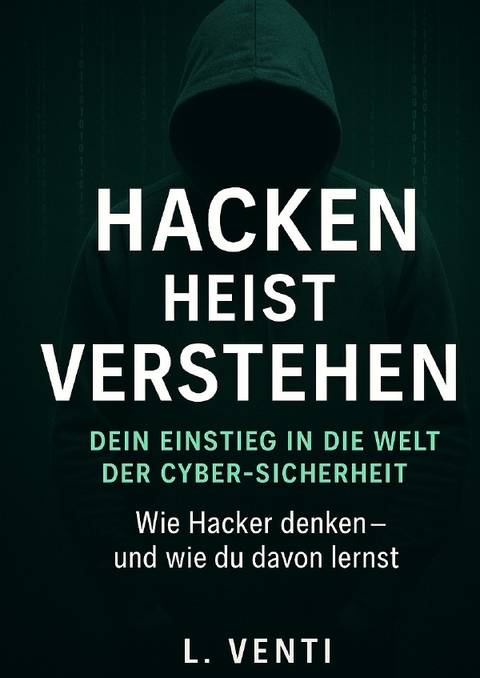 Hacken heißt Verstehen – Dein Einstieg in die Welt der Cyber-Sicherheit - L. Venti