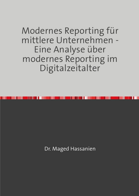 Modernes Reporting f&uuml;r mittlere Unternehmen - Eine Analyse &uuml;ber modernes Reporting im Digitalzeitalter - Dr. Maged Hassanien