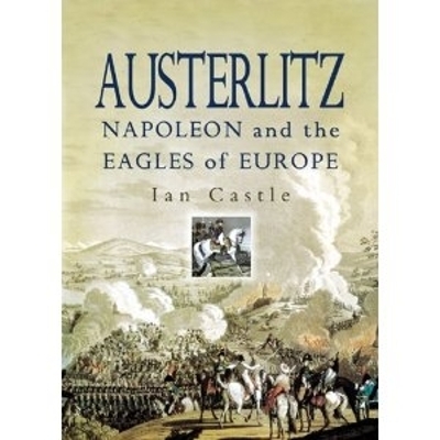 Austerlitz: Napoleon and the Eagles of Europe - Ian Castle