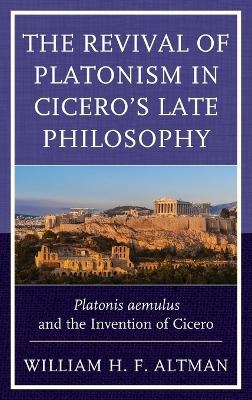 The Revival of Platonism in Cicero's Late Philosophy - William H. F. Altman