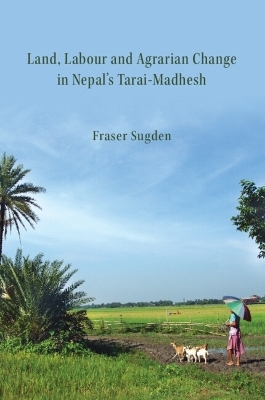 Land, Labour, and Agrarian Change in Nepal's Tarai-Madhesh - Fraser Sugden