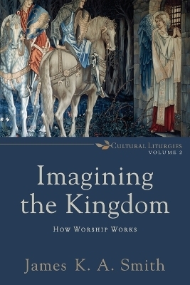 Imagining the Kingdom &ndash; How Worship Works - James K. A. Smith
